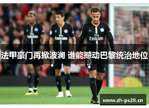 法甲豪门再掀波澜 谁能撼动巴黎统治地位 法甲豪门再掀波澜 谁能撼动巴黎统治地位