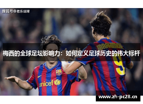 梅西的全球足坛影响力:如何定义足球历史的伟大标杆 梅西的全球足坛影响力:如何定义足球历史的伟大标杆