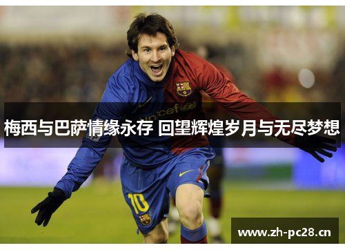 梅西与巴萨情缘永存 回望辉煌岁月与无尽梦想 梅西与巴萨情缘永存 回望辉煌岁月与无尽梦想