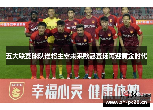 五大联赛球队谁将主宰未来欧冠赛场再迎黄金时代 五大联赛球队谁将主宰未来欧冠赛场再迎黄金时代