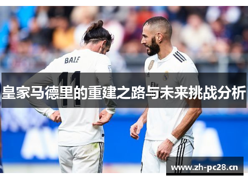 皇家马德里的重建之路与未来挑战分析 皇家马德里的重建之路与未来挑战分析