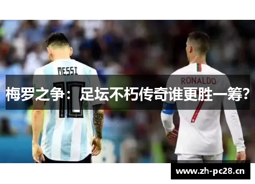 梅罗之争:足坛不朽传奇谁更胜一筹? 梅罗之争:足坛不朽传奇谁更胜一筹?