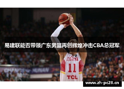 易建联能否带领广东男篮再创辉煌冲击CBA总冠军 易建联能否带领广东男篮再创辉煌冲击CBA总冠军