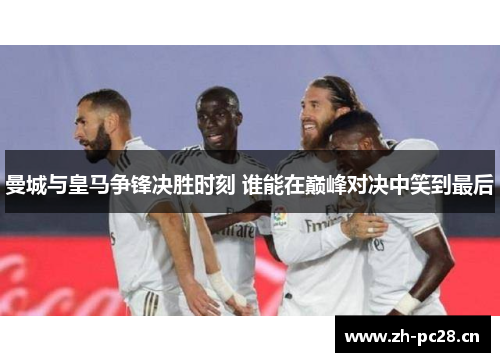 曼城与皇马争锋决胜时刻 谁能在巅峰对决中笑到最后 曼城与皇马争锋决胜时刻 谁能在巅峰对决中笑到最后