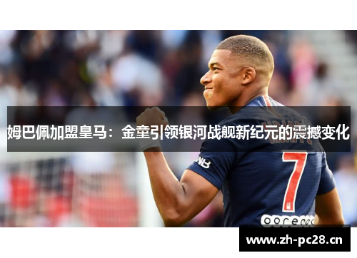 姆巴佩加盟皇马:金童引领银河战舰新纪元的震撼变化 姆巴佩加盟皇马:金童引领银河战舰新纪元的震撼变化