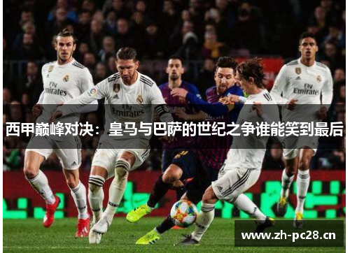 西甲巅峰对决:皇马与巴萨的世纪之争谁能笑到最后 西甲巅峰对决:皇马与巴萨的世纪之争谁能笑到最后