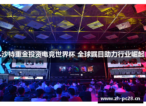 沙特重金投资电竞世界杯 全球瞩目助力行业崛起