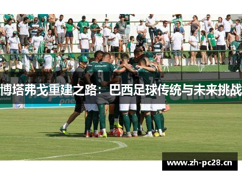 博塔弗戈重建之路:巴西足球传统与未来挑战 博塔弗戈重建之路:巴西足球传统与未来挑战