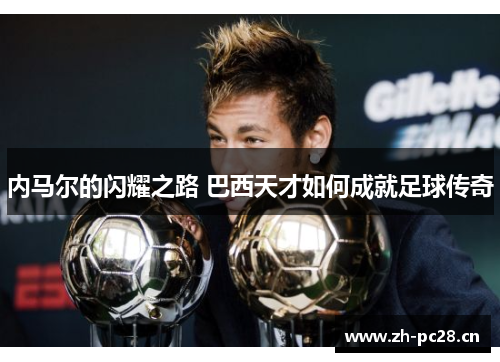 内马尔的闪耀之路 巴西天才如何成就足球传奇 内马尔的闪耀之路 巴西天才如何成就足球传奇