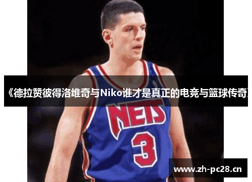 《德拉赞彼得洛维奇与Niko谁才是真正的电竞与篮球传奇》 《德拉赞彼得洛维奇与Niko谁才是真正的电竞与篮球传奇》