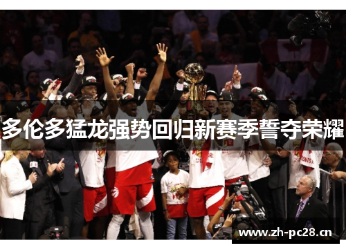 多伦多猛龙强势回归新赛季誓夺荣耀