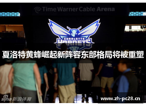 夏洛特黄蜂崛起新阵容东部格局将被重塑 夏洛特黄蜂崛起新阵容东部格局将被重塑