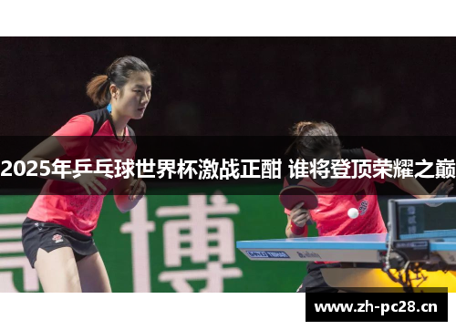 2025年乒乓球世界杯激战正酣 谁将登顶荣耀之巅