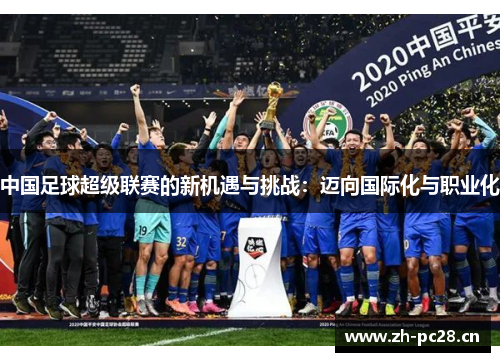 中国足球超级联赛的新机遇与挑战:迈向国际化与职业化 中国足球超级联赛的新机遇与挑战:迈向国际化与职业化