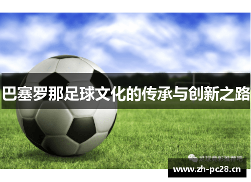 巴塞罗那足球文化的传承与创新之路 巴塞罗那足球文化的传承与创新之路