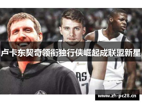 卢卡东契奇领衔独行侠崛起成联盟新星 卢卡东契奇领衔独行侠崛起成联盟新星