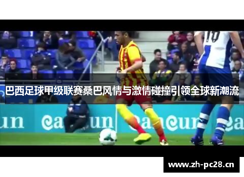 巴西足球甲级联赛桑巴风情与激情碰撞引领全球新潮流 巴西足球甲级联赛桑巴风情与激情碰撞引领全球新潮流