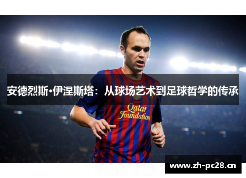 安德烈斯·伊涅斯塔:从球场艺术到足球哲学的传承 安德烈斯·伊涅斯塔:从球场艺术到足球哲学的传承
