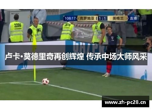 卢卡·莫德里奇再创辉煌 传承中场大师风采 卢卡·莫德里奇再创辉煌 传承中场大师风采