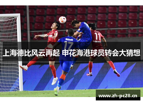 上海德比风云再起 申花海港球员转会大猜想 上海德比风云再起 申花海港球员转会大猜想