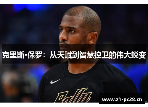 克里斯·保罗:从天赋到智慧控卫的伟大蜕变 克里斯·保罗:从天赋到智慧控卫的伟大蜕变