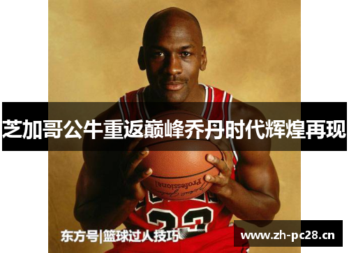 芝加哥公牛重返巅峰乔丹时代辉煌再现 芝加哥公牛重返巅峰乔丹时代辉煌再现