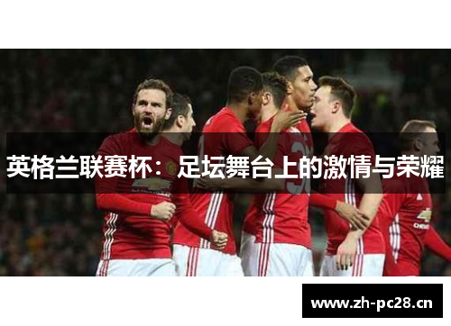 英格兰联赛杯:足坛舞台上的激情与荣耀 英格兰联赛杯:足坛舞台上的激情与荣耀