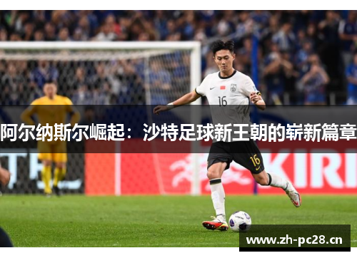 阿尔纳斯尔崛起:沙特足球新王朝的崭新篇章 阿尔纳斯尔崛起:沙特足球新王朝的崭新篇章