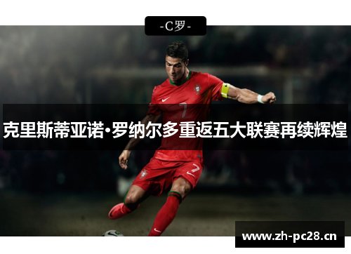 克里斯蒂亚诺·罗纳尔多重返五大联赛再续辉煌 克里斯蒂亚诺·罗纳尔多重返五大联赛再续辉煌