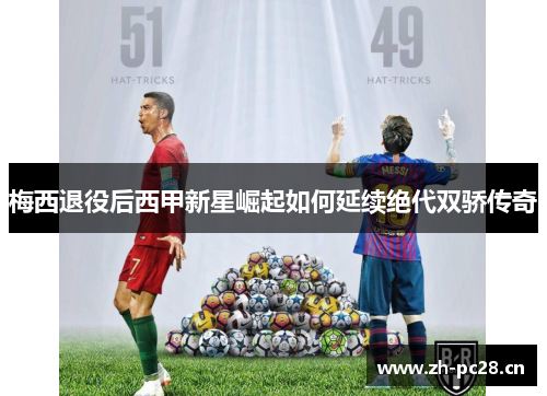 梅西退役后西甲新星崛起如何延续绝代双骄传奇 梅西退役后西甲新星崛起如何延续绝代双骄传奇