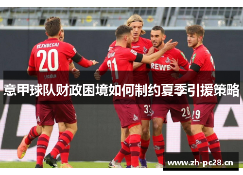 意甲球队财政困境如何制约夏季引援策略 意甲球队财政困境如何制约夏季引援策略