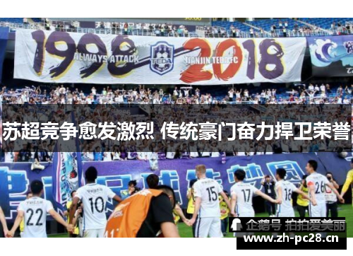 苏超竞争愈发激烈 传统豪门奋力捍卫荣誉 苏超竞争愈发激烈 传统豪门奋力捍卫荣誉