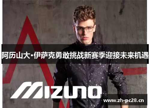 阿历山大·伊萨克勇敢挑战新赛季迎接未来机遇 阿历山大·伊萨克勇敢挑战新赛季迎接未来机遇