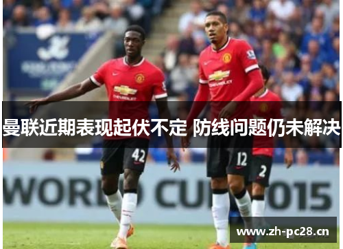 曼联近期表现起伏不定 防线问题仍未解决 曼联近期表现起伏不定 防线问题仍未解决