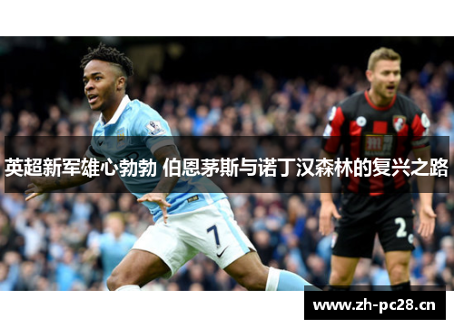 英超新军雄心勃勃 伯恩茅斯与诺丁汉森林的复兴之路 英超新军雄心勃勃 伯恩茅斯与诺丁汉森林的复兴之路