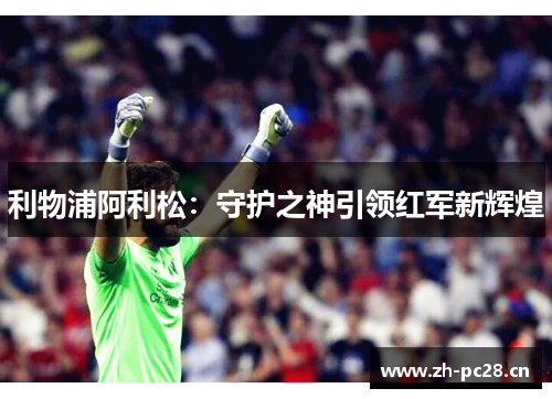 利物浦阿利松:守护之神引领红军新辉煌 利物浦阿利松:守护之神引领红军新辉煌