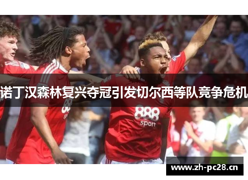 诺丁汉森林复兴夺冠引发切尔西等队竞争危机 诺丁汉森林复兴夺冠引发切尔西等队竞争危机