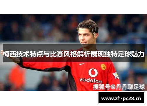 梅西技术特点与比赛风格解析展现独特足球魅力