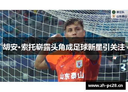 胡安·索托崭露头角成足球新星引关注 胡安·索托崭露头角成足球新星引关注