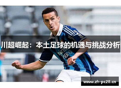 川超崛起:本土足球的机遇与挑战分析 川超崛起:本土足球的机遇与挑战分析