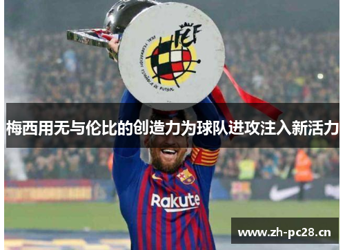 梅西用无与伦比的创造力为球队进攻注入新活力 梅西用无与伦比的创造力为球队进攻注入新活力