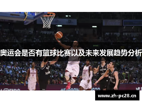 奥运会是否有篮球比赛以及未来发展趋势分析 奥运会是否有篮球比赛以及未来发展趋势分析